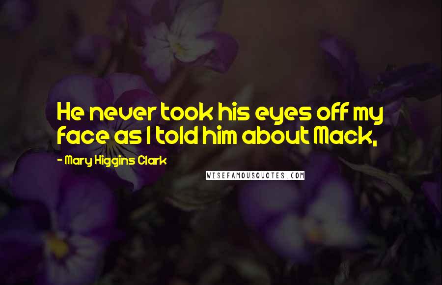 Mary Higgins Clark Quotes: He never took his eyes off my face as I told him about Mack,