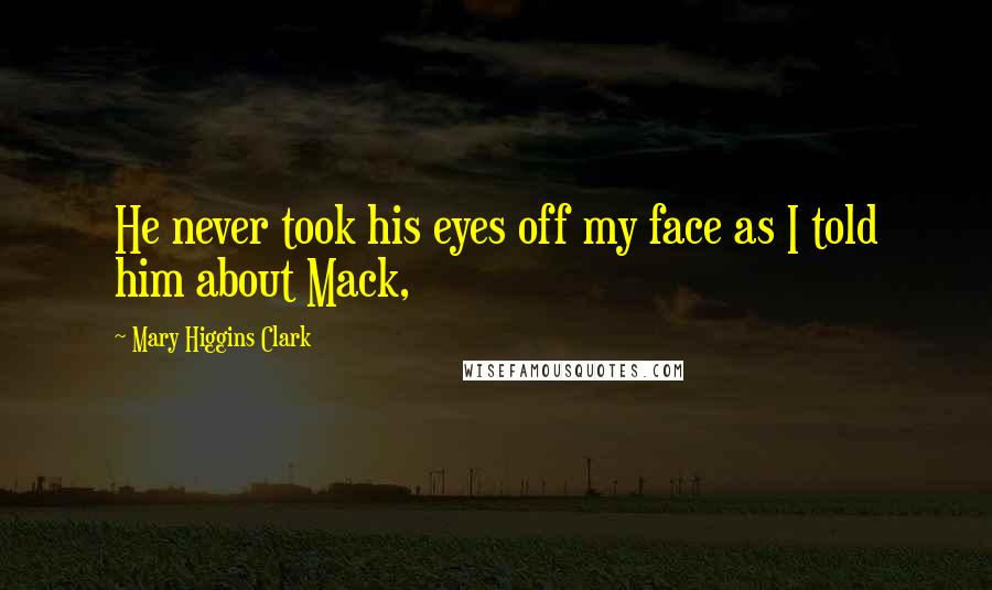 Mary Higgins Clark Quotes: He never took his eyes off my face as I told him about Mack,