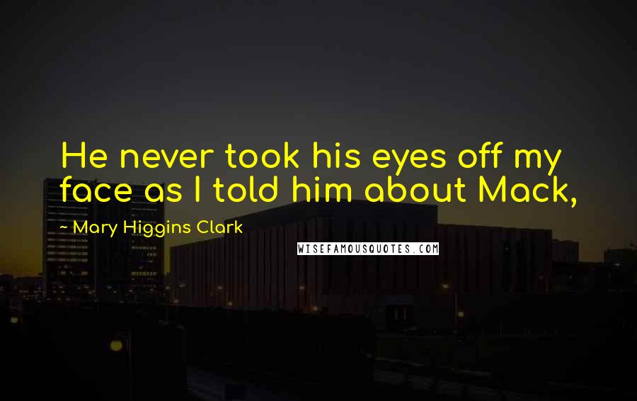 Mary Higgins Clark Quotes: He never took his eyes off my face as I told him about Mack,