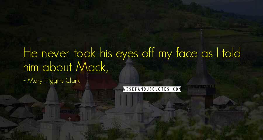 Mary Higgins Clark Quotes: He never took his eyes off my face as I told him about Mack,