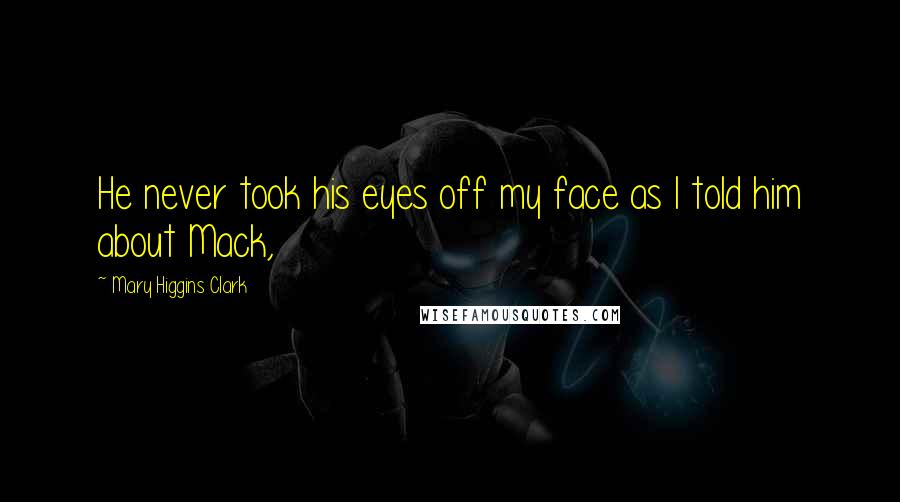 Mary Higgins Clark Quotes: He never took his eyes off my face as I told him about Mack,