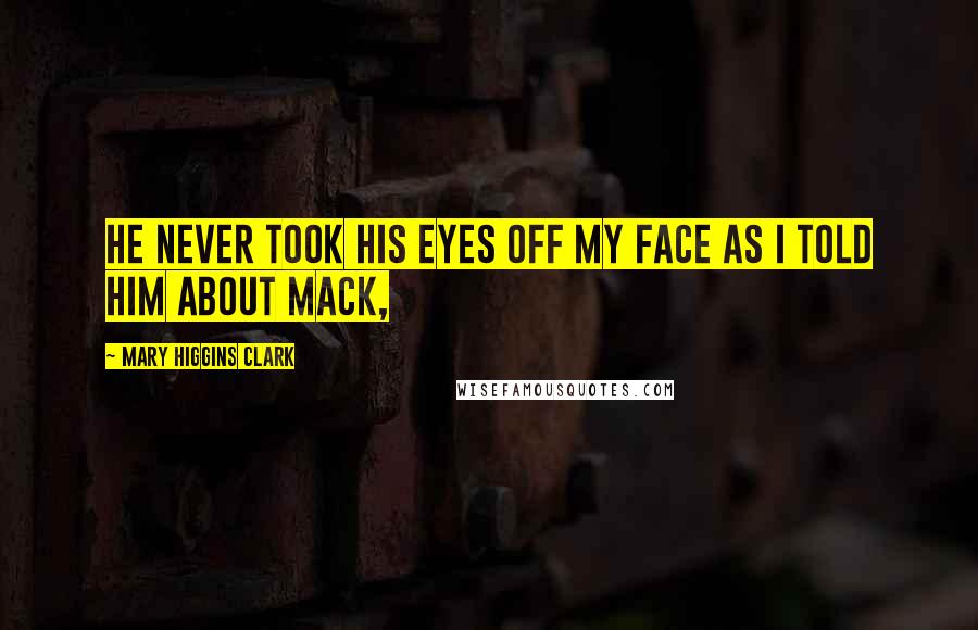 Mary Higgins Clark Quotes: He never took his eyes off my face as I told him about Mack,