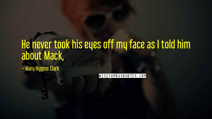 Mary Higgins Clark Quotes: He never took his eyes off my face as I told him about Mack,