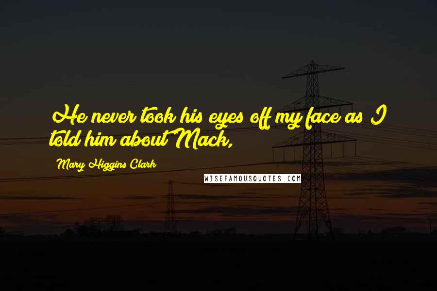 Mary Higgins Clark Quotes: He never took his eyes off my face as I told him about Mack,
