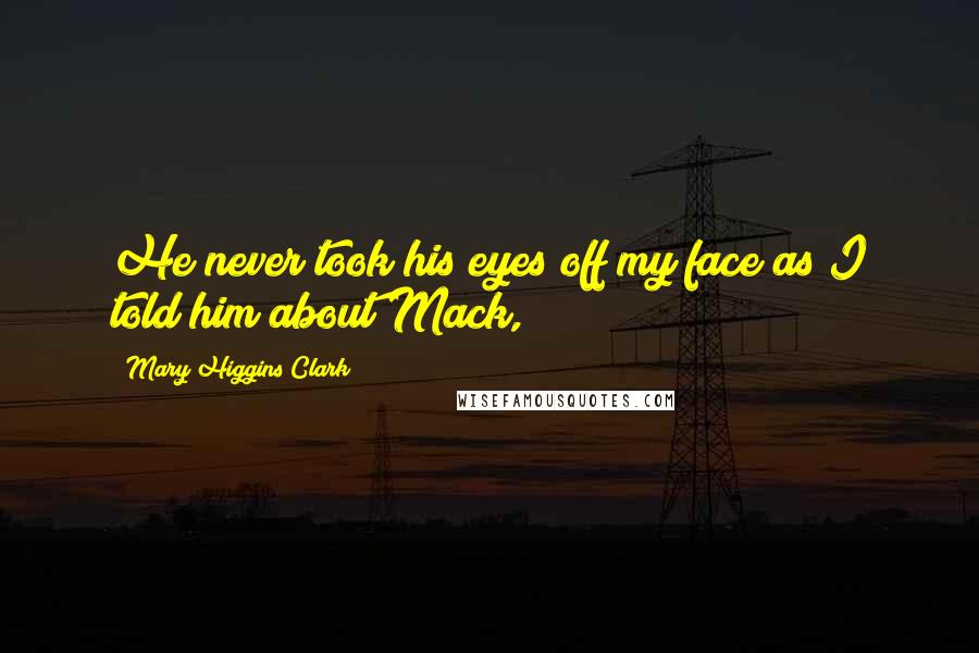 Mary Higgins Clark Quotes: He never took his eyes off my face as I told him about Mack,