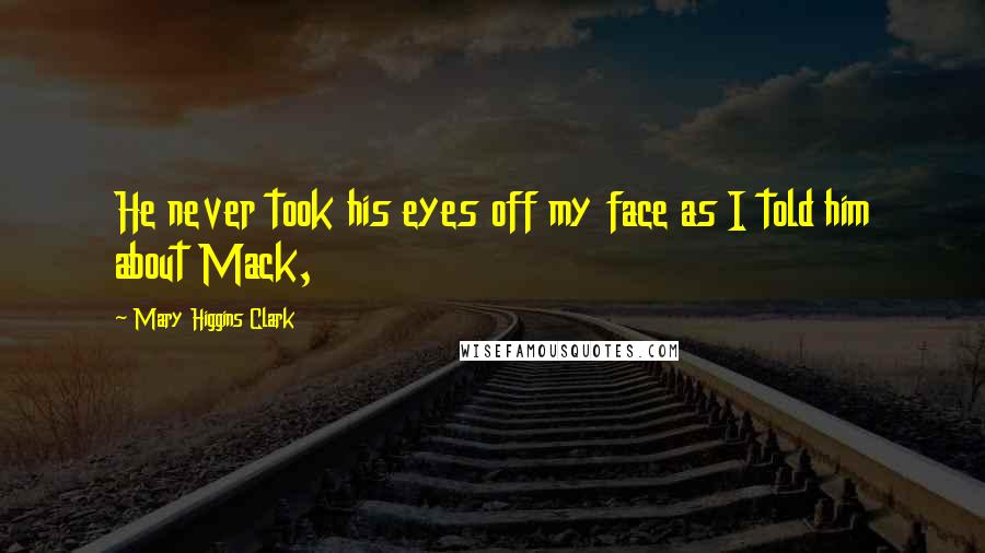 Mary Higgins Clark Quotes: He never took his eyes off my face as I told him about Mack,