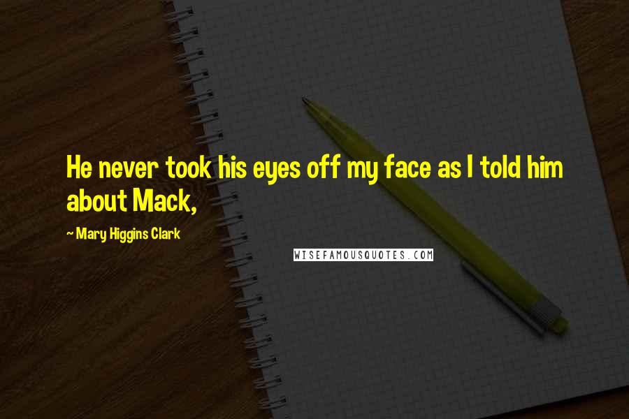 Mary Higgins Clark Quotes: He never took his eyes off my face as I told him about Mack,