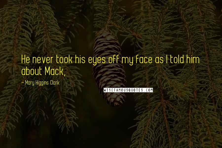 Mary Higgins Clark Quotes: He never took his eyes off my face as I told him about Mack,