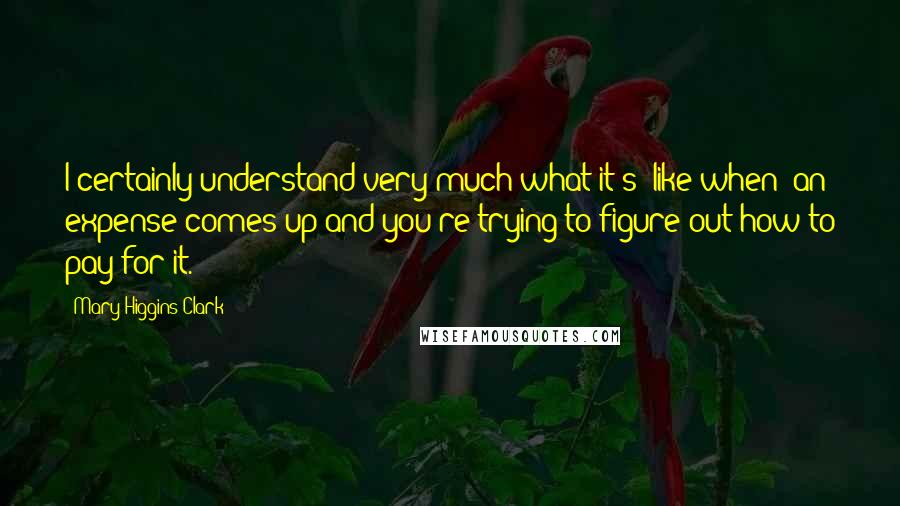 Mary Higgins Clark Quotes: I certainly understand very much what it's (like when) an expense comes up and you're trying to figure out how to pay for it.