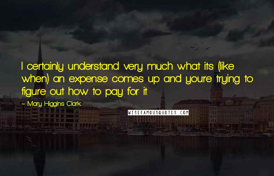 Mary Higgins Clark Quotes: I certainly understand very much what it's (like when) an expense comes up and you're trying to figure out how to pay for it.