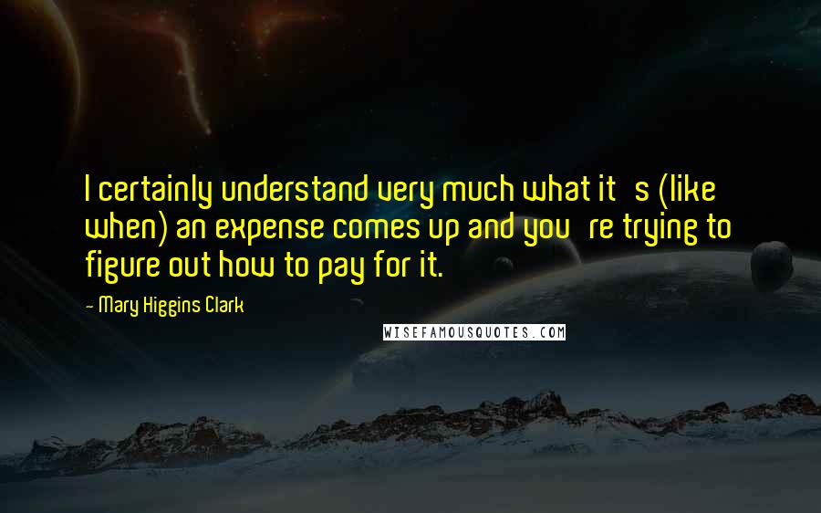 Mary Higgins Clark Quotes: I certainly understand very much what it's (like when) an expense comes up and you're trying to figure out how to pay for it.