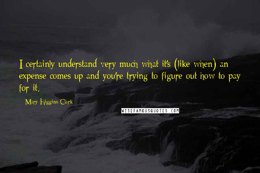 Mary Higgins Clark Quotes: I certainly understand very much what it's (like when) an expense comes up and you're trying to figure out how to pay for it.