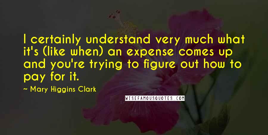 Mary Higgins Clark Quotes: I certainly understand very much what it's (like when) an expense comes up and you're trying to figure out how to pay for it.