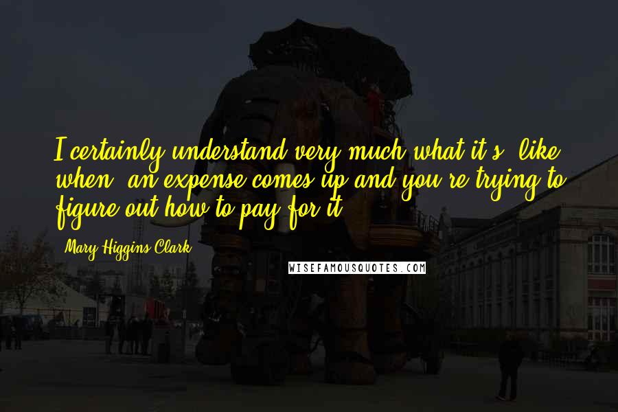 Mary Higgins Clark Quotes: I certainly understand very much what it's (like when) an expense comes up and you're trying to figure out how to pay for it.