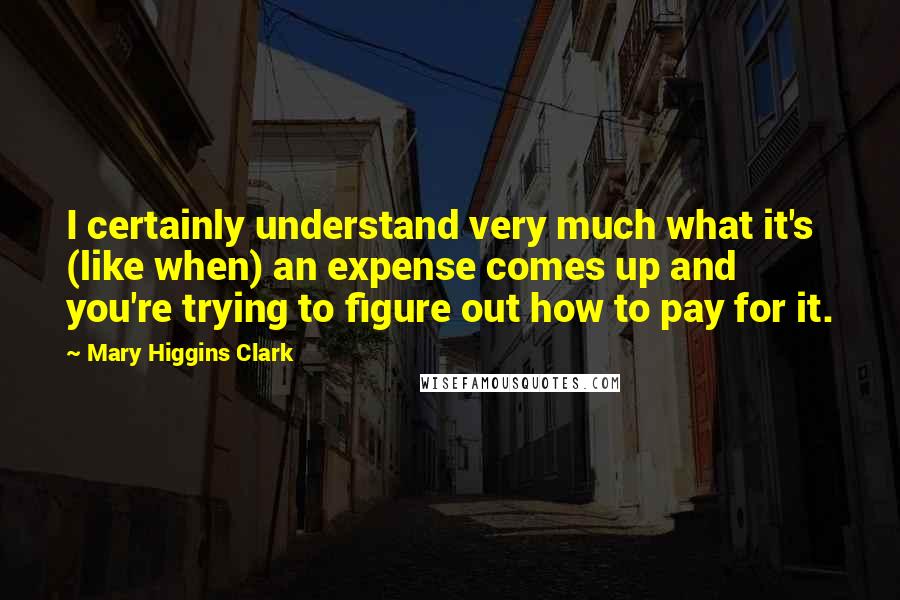 Mary Higgins Clark Quotes: I certainly understand very much what it's (like when) an expense comes up and you're trying to figure out how to pay for it.