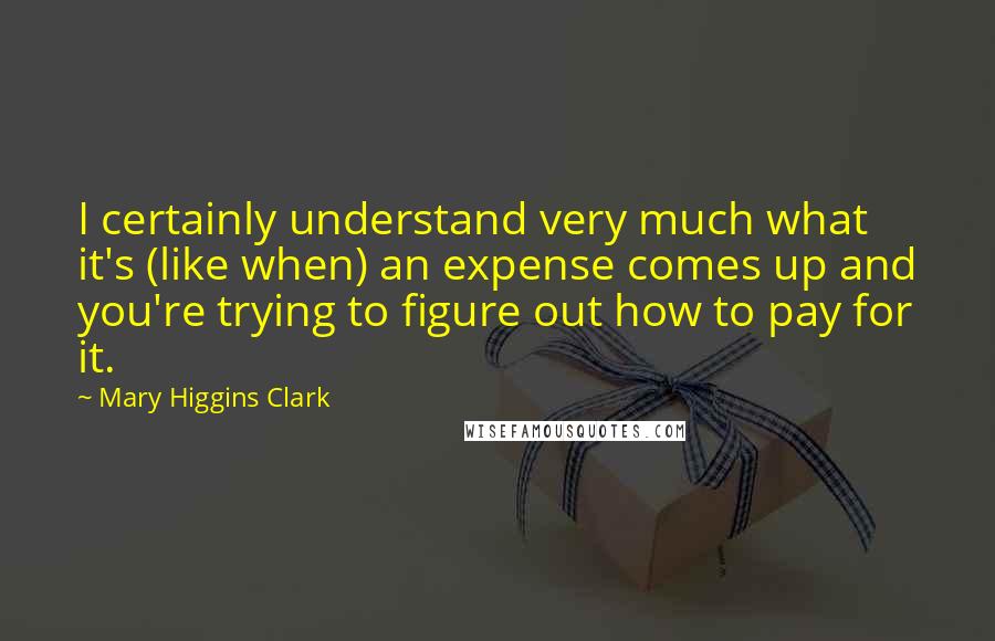 Mary Higgins Clark Quotes: I certainly understand very much what it's (like when) an expense comes up and you're trying to figure out how to pay for it.