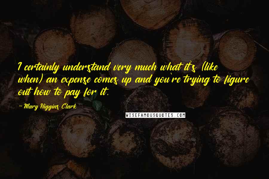 Mary Higgins Clark Quotes: I certainly understand very much what it's (like when) an expense comes up and you're trying to figure out how to pay for it.