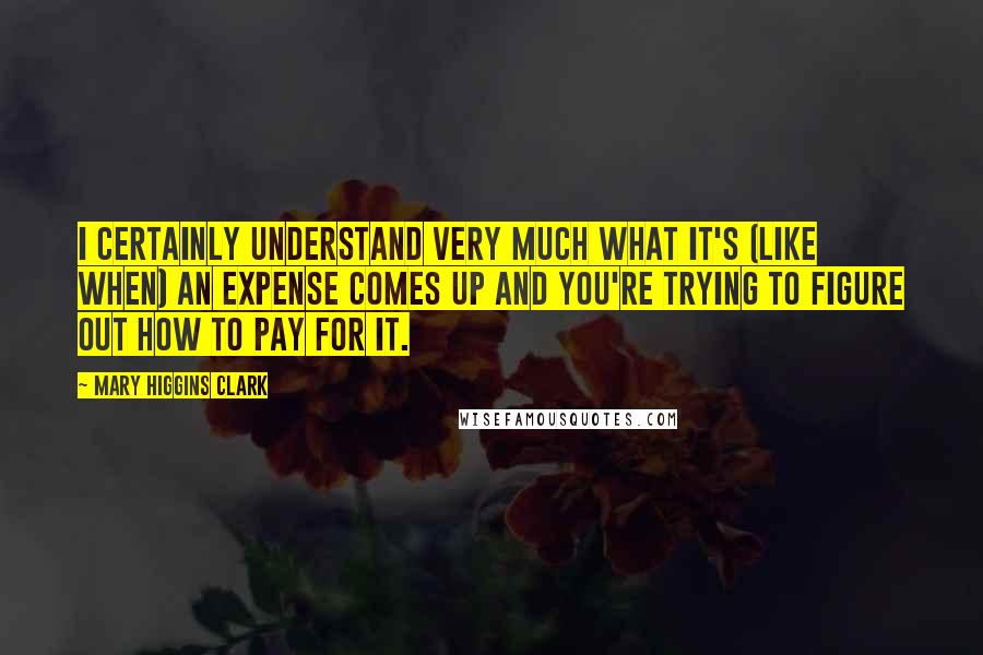 Mary Higgins Clark Quotes: I certainly understand very much what it's (like when) an expense comes up and you're trying to figure out how to pay for it.