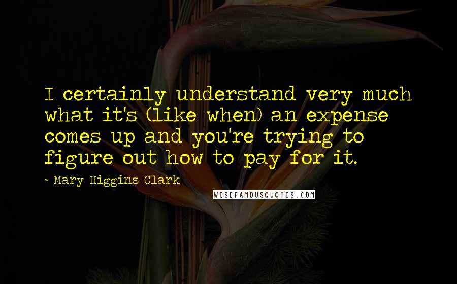 Mary Higgins Clark Quotes: I certainly understand very much what it's (like when) an expense comes up and you're trying to figure out how to pay for it.