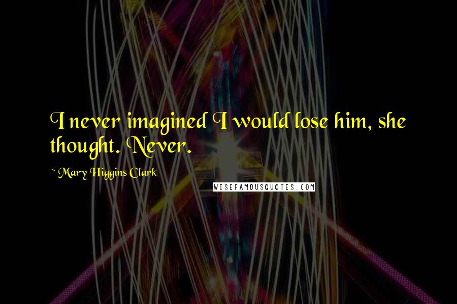 Mary Higgins Clark Quotes: I never imagined I would lose him, she thought. Never.