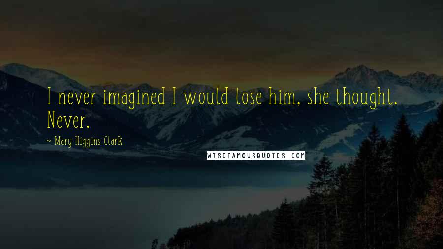 Mary Higgins Clark Quotes: I never imagined I would lose him, she thought. Never.