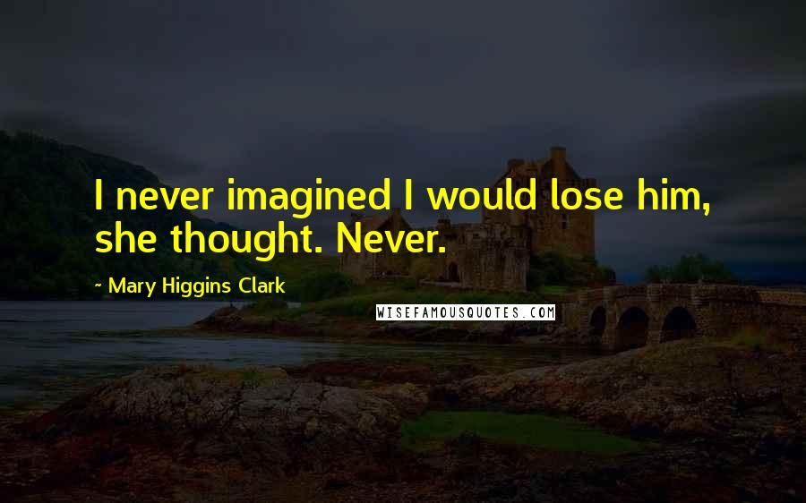 Mary Higgins Clark Quotes: I never imagined I would lose him, she thought. Never.