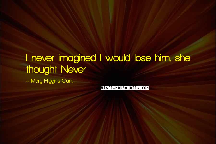 Mary Higgins Clark Quotes: I never imagined I would lose him, she thought. Never.