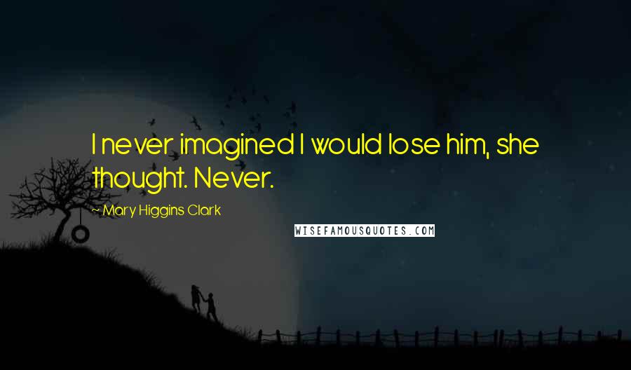 Mary Higgins Clark Quotes: I never imagined I would lose him, she thought. Never.