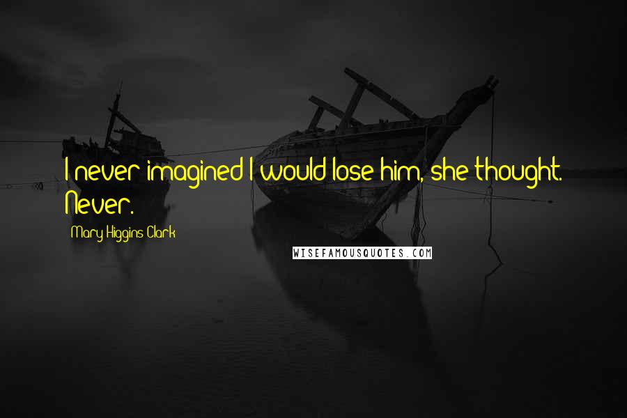 Mary Higgins Clark Quotes: I never imagined I would lose him, she thought. Never.