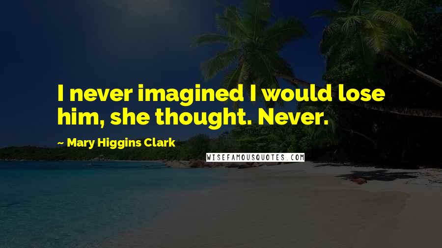 Mary Higgins Clark Quotes: I never imagined I would lose him, she thought. Never.