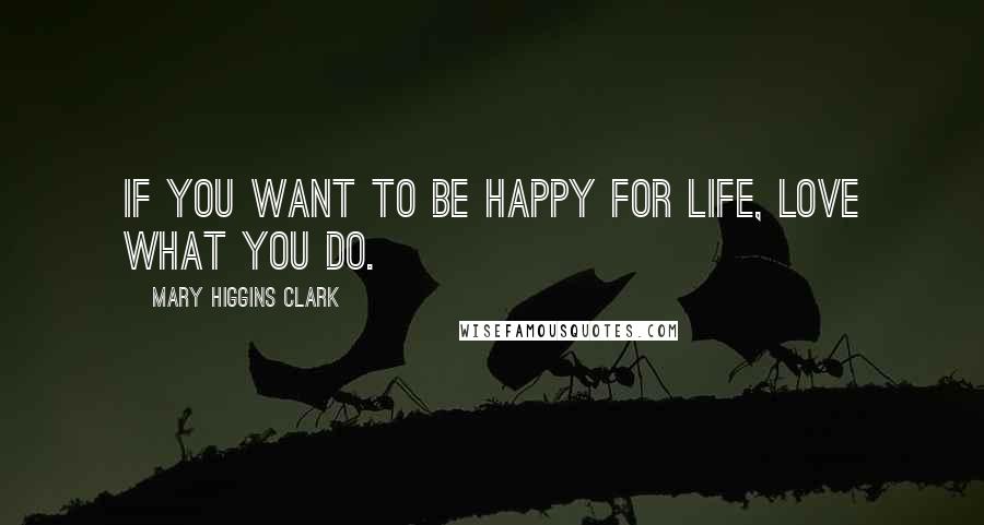 Mary Higgins Clark Quotes: If you want to be happy for life, love what you do.