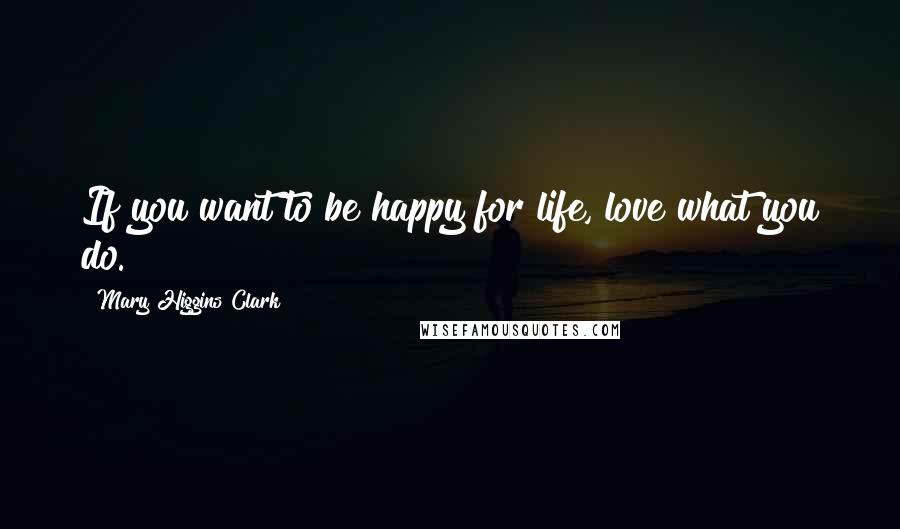 Mary Higgins Clark Quotes: If you want to be happy for life, love what you do.
