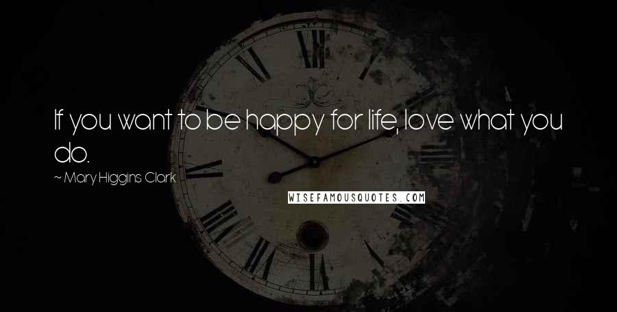 Mary Higgins Clark Quotes: If you want to be happy for life, love what you do.