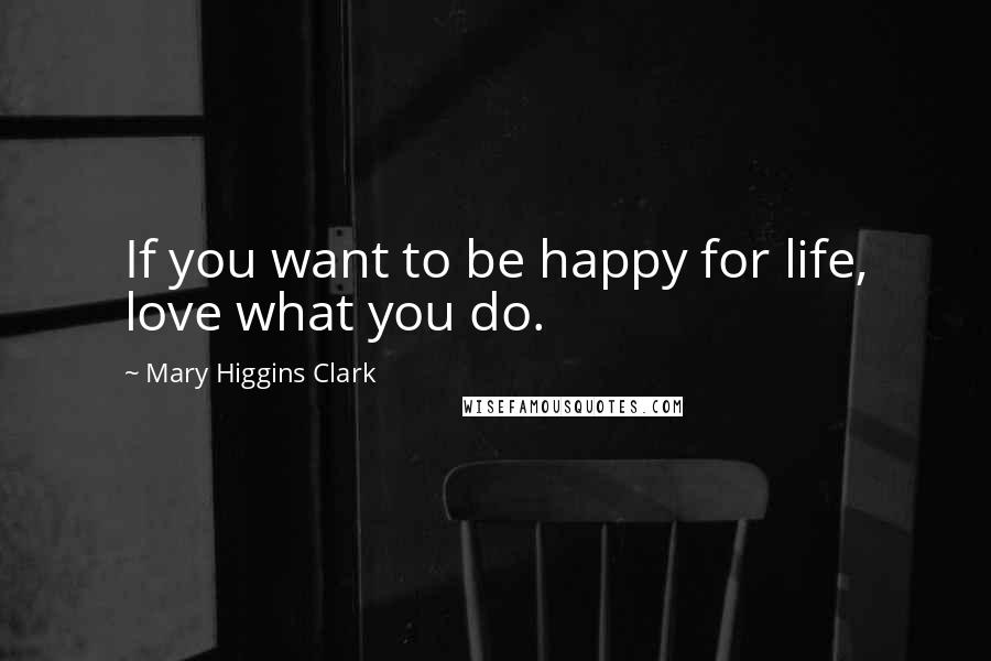 Mary Higgins Clark Quotes: If you want to be happy for life, love what you do.