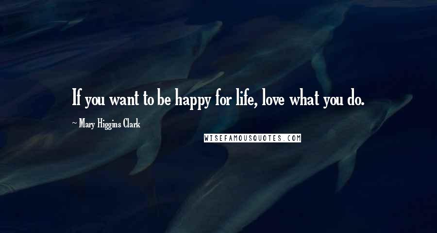 Mary Higgins Clark Quotes: If you want to be happy for life, love what you do.