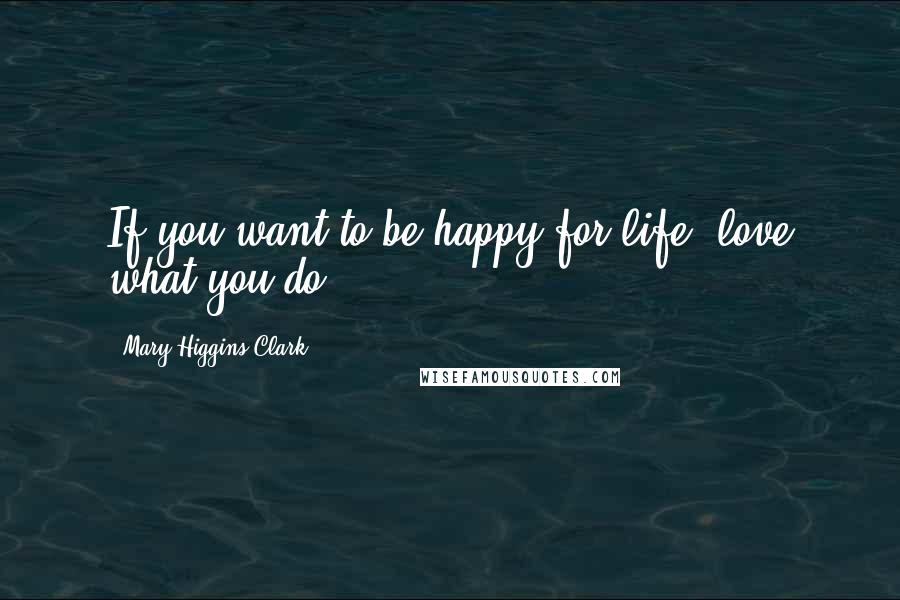 Mary Higgins Clark Quotes: If you want to be happy for life, love what you do.