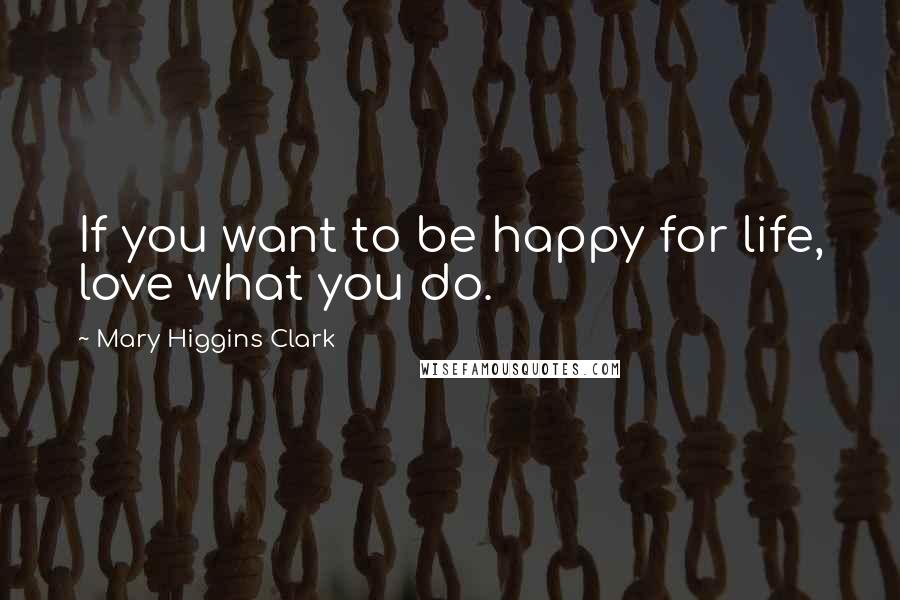 Mary Higgins Clark Quotes: If you want to be happy for life, love what you do.