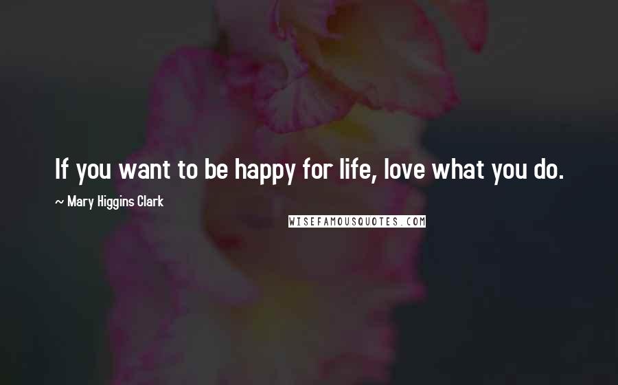 Mary Higgins Clark Quotes: If you want to be happy for life, love what you do.