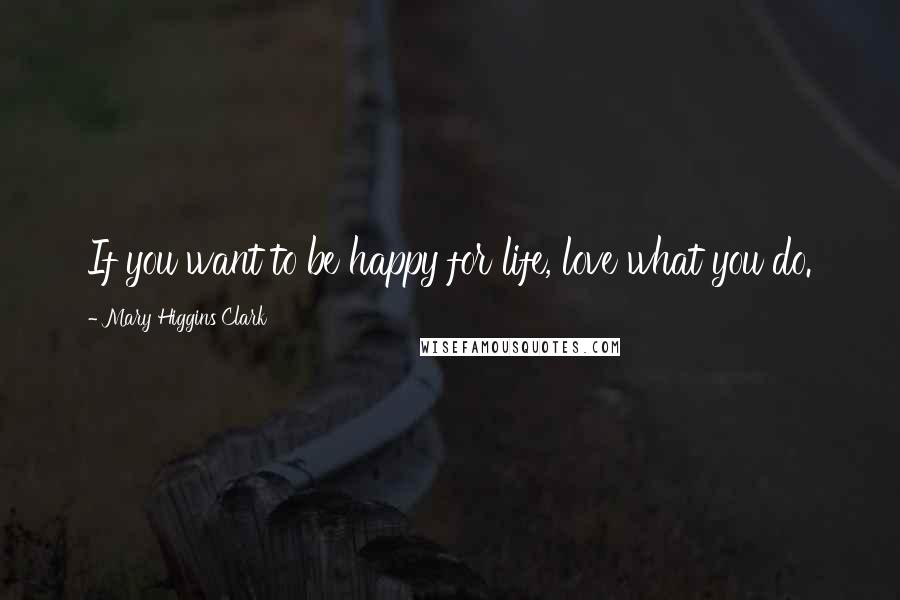 Mary Higgins Clark Quotes: If you want to be happy for life, love what you do.