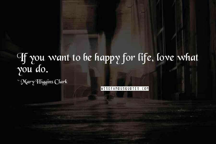 Mary Higgins Clark Quotes: If you want to be happy for life, love what you do.