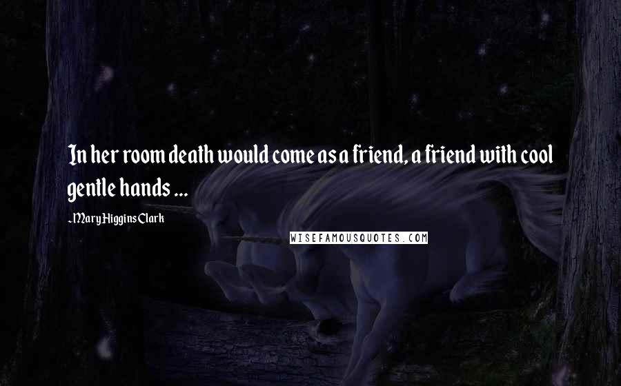 Mary Higgins Clark Quotes: In her room death would come as a friend, a friend with cool gentle hands ...