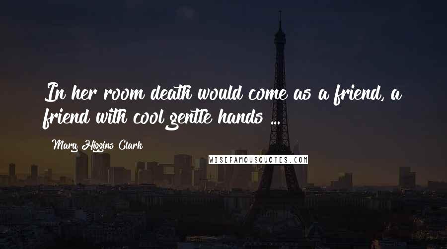 Mary Higgins Clark Quotes: In her room death would come as a friend, a friend with cool gentle hands ...