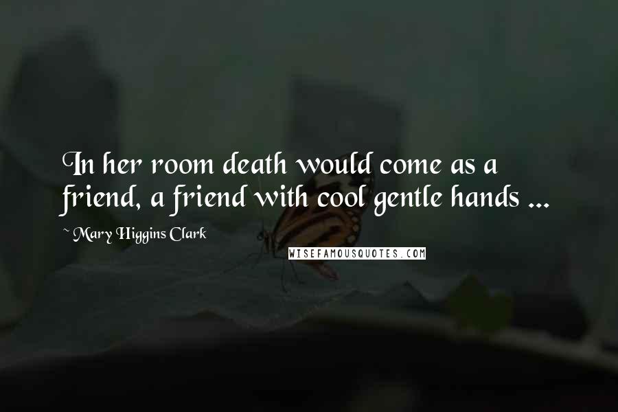 Mary Higgins Clark Quotes: In her room death would come as a friend, a friend with cool gentle hands ...