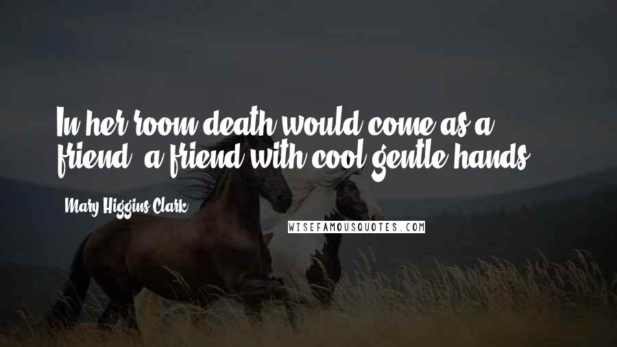 Mary Higgins Clark Quotes: In her room death would come as a friend, a friend with cool gentle hands ...