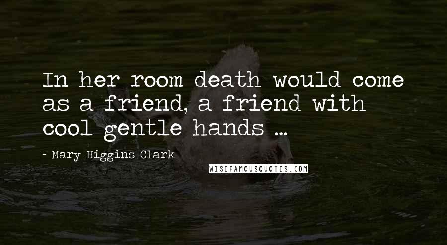 Mary Higgins Clark Quotes: In her room death would come as a friend, a friend with cool gentle hands ...