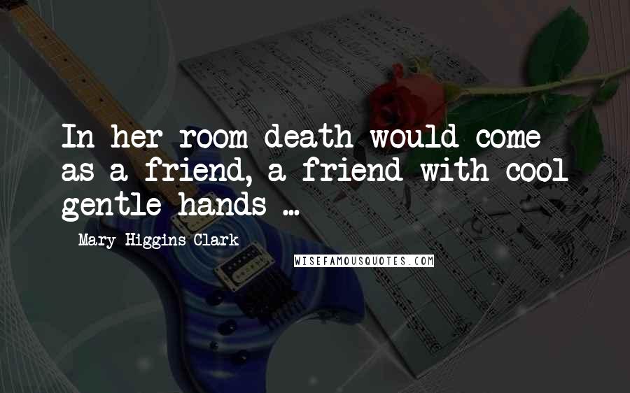 Mary Higgins Clark Quotes: In her room death would come as a friend, a friend with cool gentle hands ...