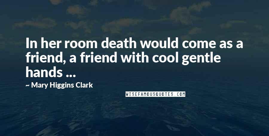 Mary Higgins Clark Quotes: In her room death would come as a friend, a friend with cool gentle hands ...