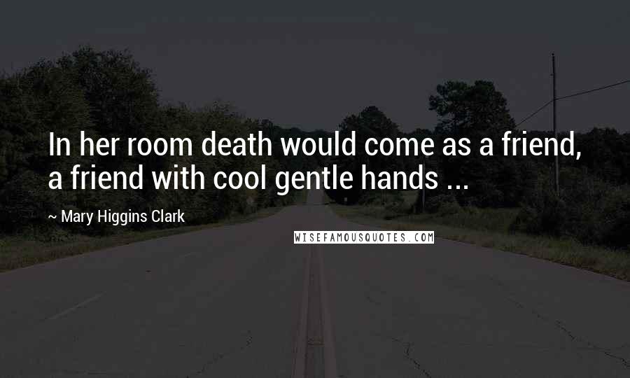 Mary Higgins Clark Quotes: In her room death would come as a friend, a friend with cool gentle hands ...