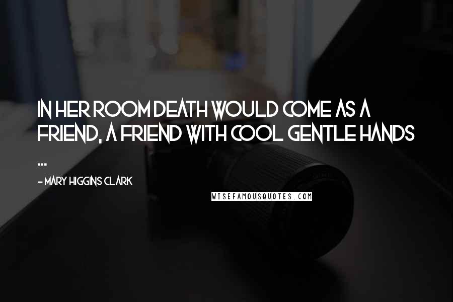 Mary Higgins Clark Quotes: In her room death would come as a friend, a friend with cool gentle hands ...