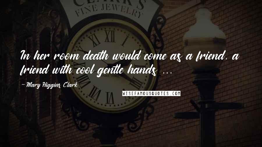 Mary Higgins Clark Quotes: In her room death would come as a friend, a friend with cool gentle hands ...